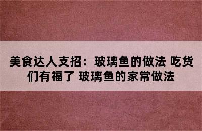 美食达人支招：玻璃鱼的做法 吃货们有福了 玻璃鱼的家常做法